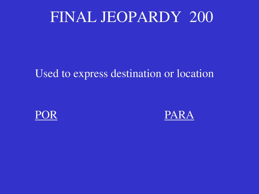 FINAL JEOPARDY 200 Used to express destination or location POR PARA