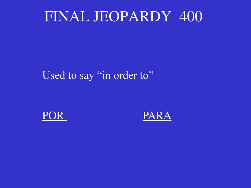 FINAL JEOPARDY 400 Used to say in order to POR PARA