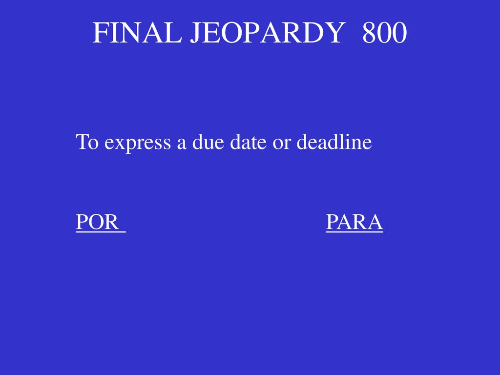 FINAL JEOPARDY 800 To express a due date or deadline POR PARA