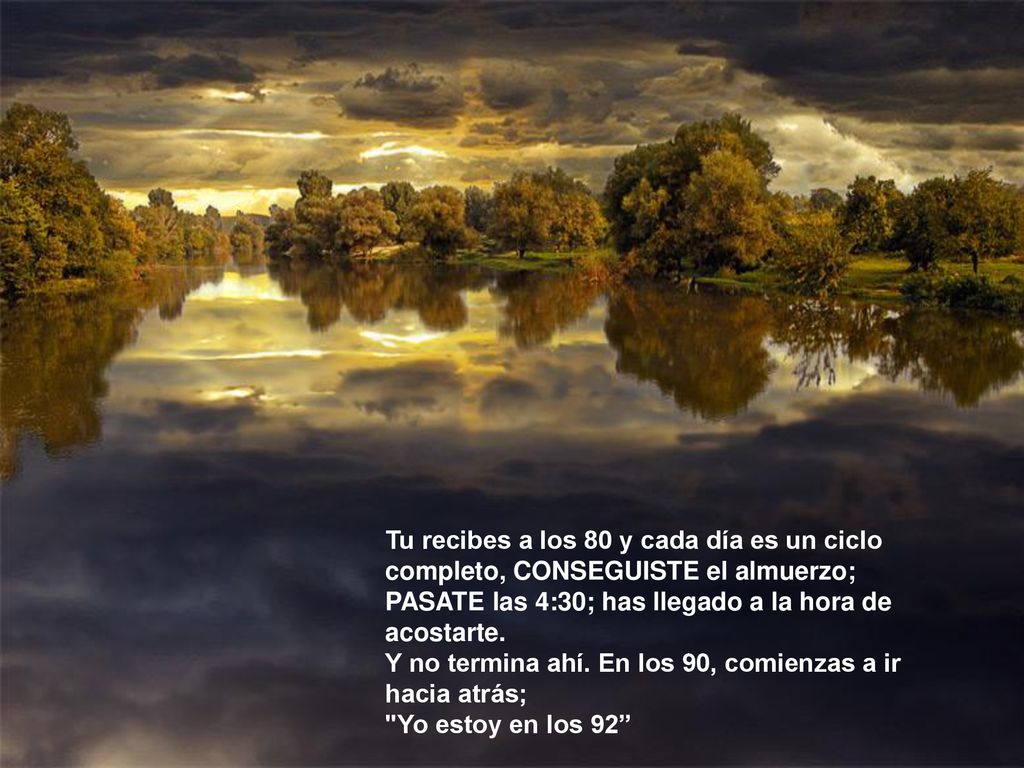 Tu recibes a los 80 y cada día es un ciclo completo, CONSEGUISTE el almuerzo; PASATE las 4:30; has llegado a la hora de acostarte.
