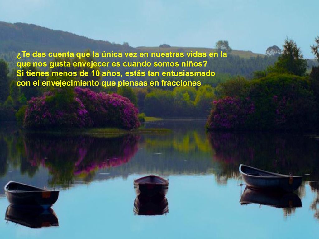 ¿Te das cuenta que la única vez en nuestras vidas en la que nos gusta envejecer es cuando somos niños.