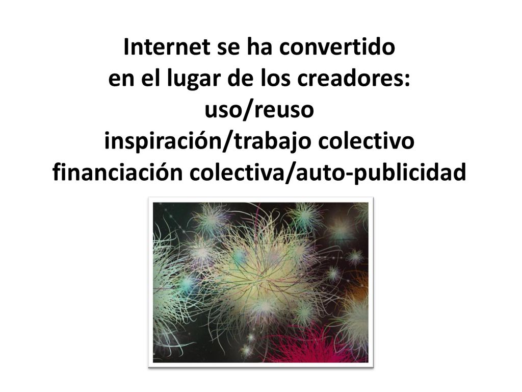 Internet se ha convertido en el lugar de los creadores: uso/reuso inspiración/trabajo colectivo financiación colectiva/auto-publicidad