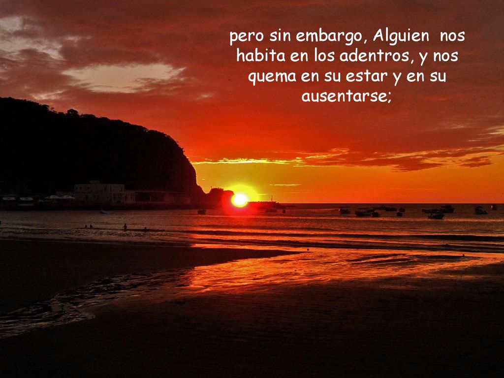 pero sin embargo, Alguien nos habita en los adentros, y nos quema en su estar y en su ausentarse;