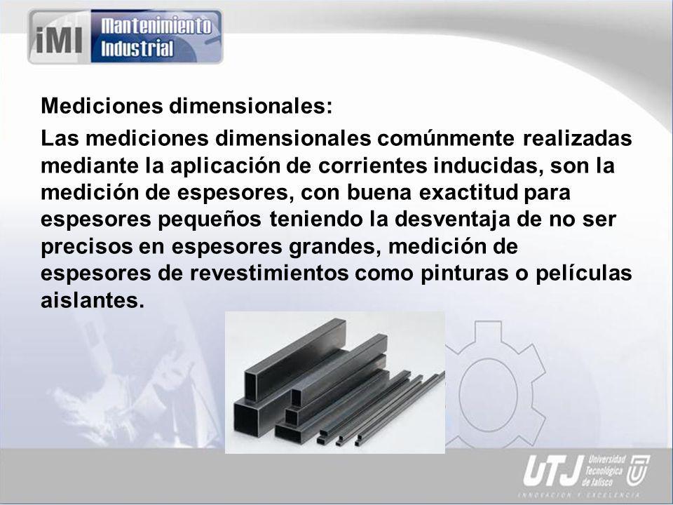 Mediciones dimensionales: Las mediciones dimensionales comúnmente realizadas mediante la aplicación de corrientes inducidas, son la medición de espesores, con buena exactitud para espesores pequeños teniendo la desventaja de no ser precisos en espesores grandes, medición de espesores de revestimientos como pinturas o películas aislantes.