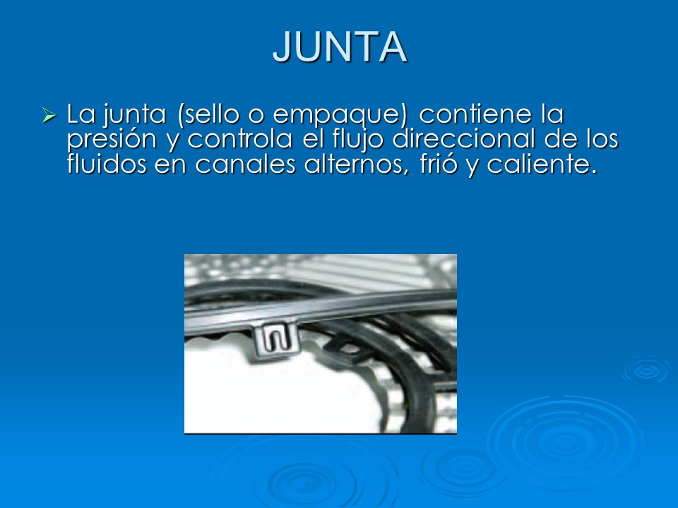 JUNTA La junta (sello o empaque) contiene la presión y controla el flujo direccional de los fluidos en canales alternos, frió y caliente.