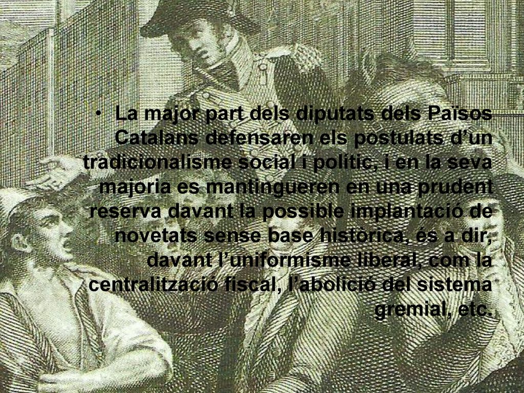 La major part dels diputats dels Països Catalans defensaren els postulats d’un tradicionalisme social i polític, i en la seva majoria es mantingueren en una prudent reserva davant la possible implantació de novetats sense base històrica, és a dir, davant l’uniformisme liberal, com la centralització fiscal, l’abolició del sistema gremial, etc.