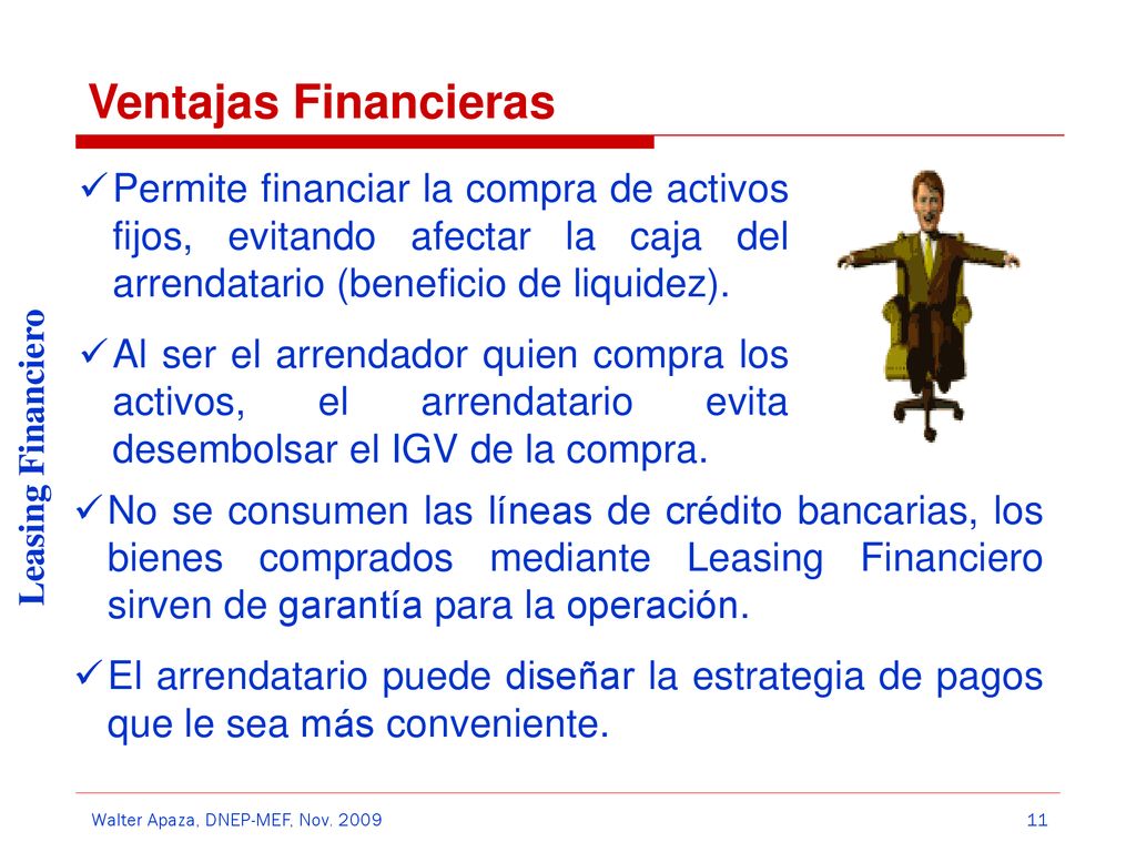 Ventajas Financieras Permite financiar la compra de activos fijos, evitando afectar la caja del arrendatario (beneficio de liquidez).