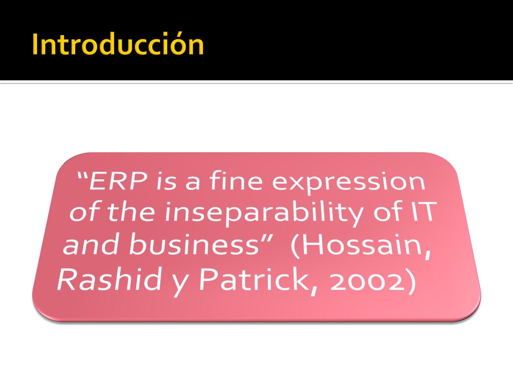 Introducción ERP is a fine expression of the inseparability of IT and business (Hossain, Rashid y Patrick, 2002)