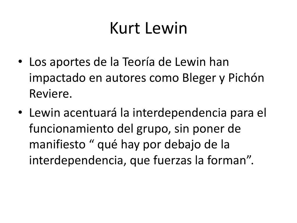 Kurt Lewin Los aportes de la Teoría de Lewin han impactado en autores como Bleger y Pichón Reviere.