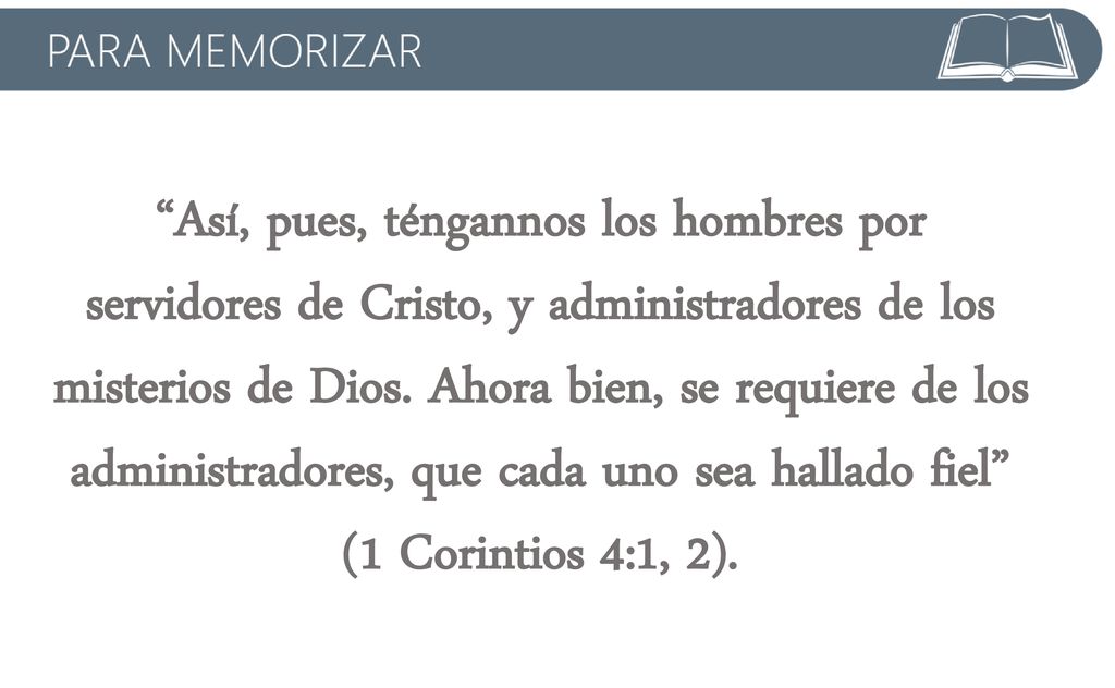 Así, pues, téngannos los hombres por servidores de Cristo, y administradores de los misterios de Dios. Ahora bien, se requiere de los administradores, que cada uno sea hallado fiel