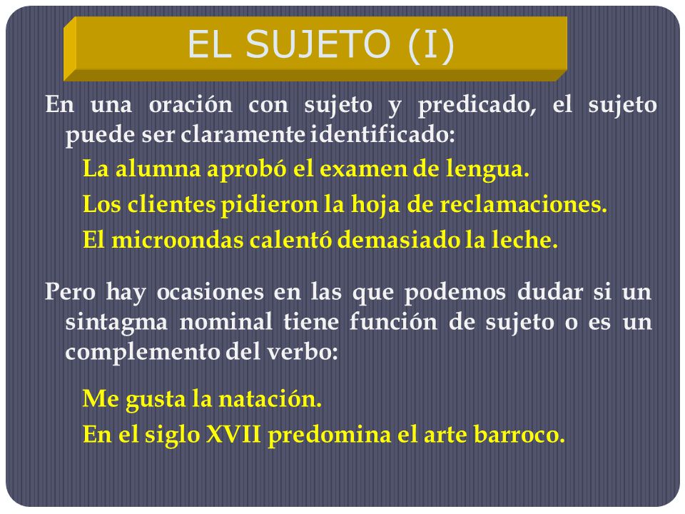 EL SUJETO (I) En una oración con sujeto y predicado, el sujeto puede ser claramente identificado: La alumna aprobó el examen de lengua.