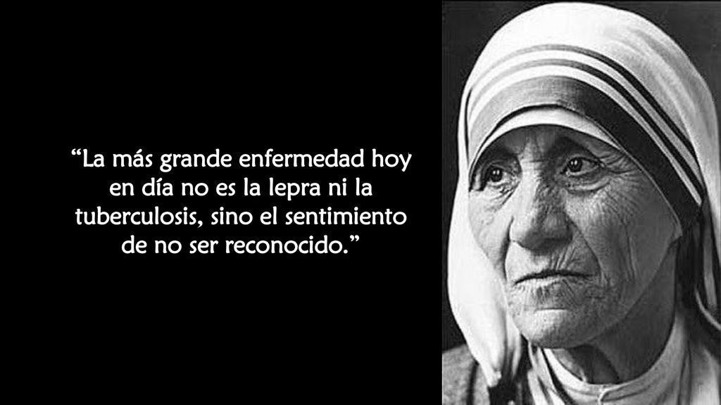 La más grande enfermedad hoy en día no es la lepra ni la tuberculosis, sino el sentimiento de no ser reconocido.