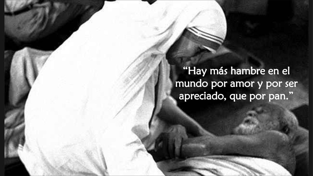 Hay más hambre en el mundo por amor y por ser apreciado, que por pan