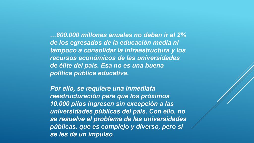 … millones anuales no deben ir al 2% de los egresados de la educación media ni tampoco a consolidar la infraestructura y los recursos económicos de las universidades de élite del país. Esa no es una buena política pública educativa.