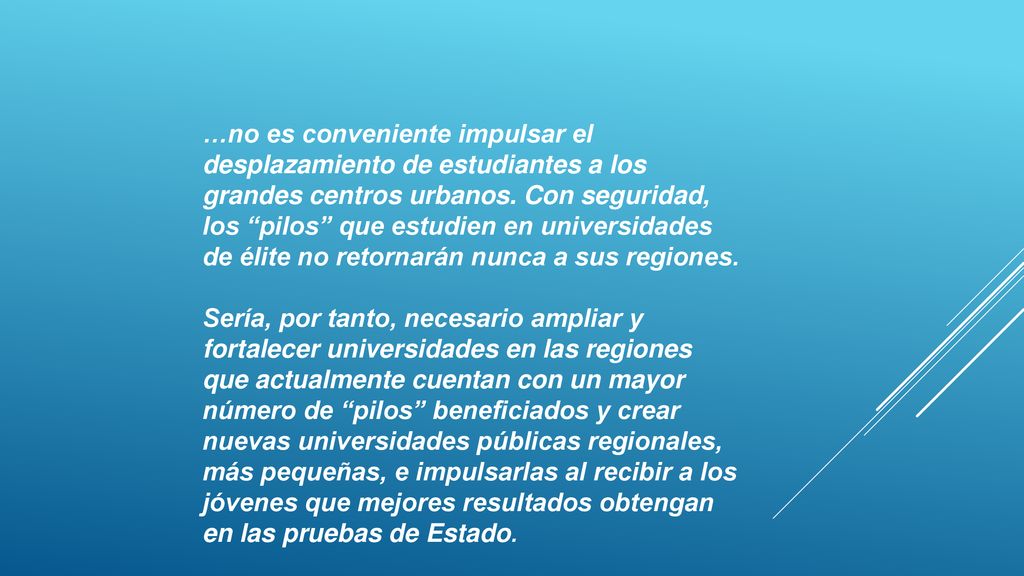 …no es conveniente impulsar el desplazamiento de estudiantes a los grandes centros urbanos. Con seguridad, los pilos que estudien en universidades de élite no retornarán nunca a sus regiones.