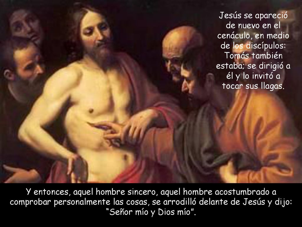 Jesús se apareció de nuevo en el cenáculo, en medio de los discípulos: Tomás también estaba; se dirigió a él y lo invitó a tocar sus llagas.
