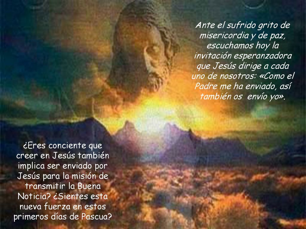 Ante el sufrido grito de misericordia y de paz, escuchamos hoy la invitación esperanzadora que Jesús dirige a cada uno de nosotros: «Como el Padre me ha enviado, así también os envío yo».