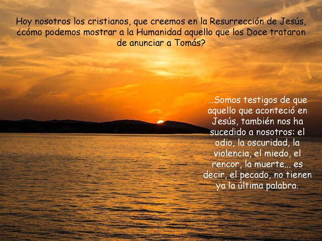 Hoy nosotros los cristianos, que creemos en la Resurrección de Jesús, ¿cómo podemos mostrar a la Humanidad aquello que los Doce trataron de anunciar a Tomás