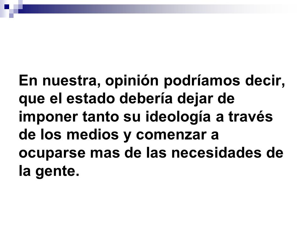 En nuestra, opinión podríamos decir, que el estado debería dejar de imponer tanto su ideología a través de los medios y comenzar a ocuparse mas de las necesidades de la gente.