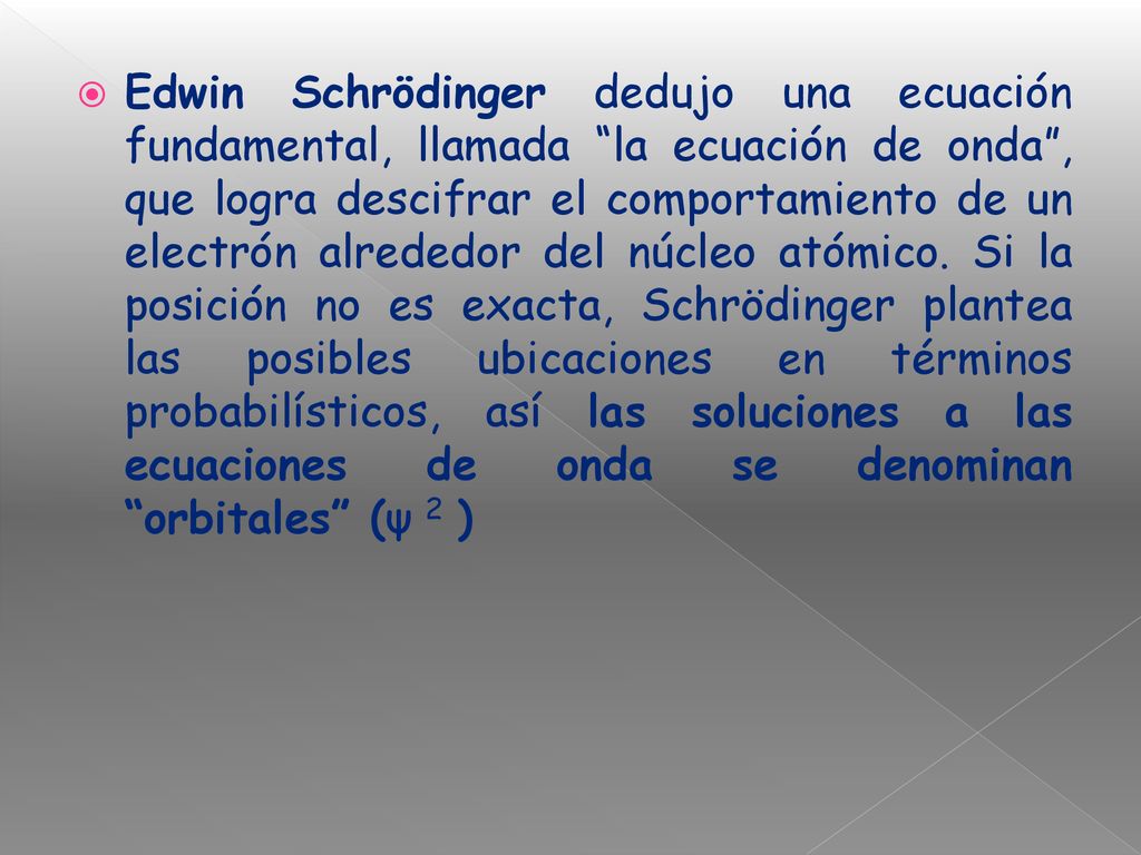 Edwin Schrödinger dedujo una ecuación fundamental, llamada la ecuación de onda , que logra descifrar el comportamiento de un electrón alrededor del núcleo atómico.