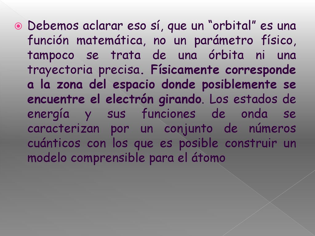 Debemos aclarar eso sí, que un orbital es una función matemática, no un parámetro físico, tampoco se trata de una órbita ni una trayectoria precisa.