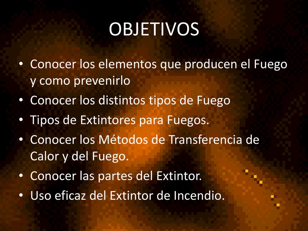 OBJETIVOS Conocer los elementos que producen el Fuego y como prevenirlo. Conocer los distintos tipos de Fuego.