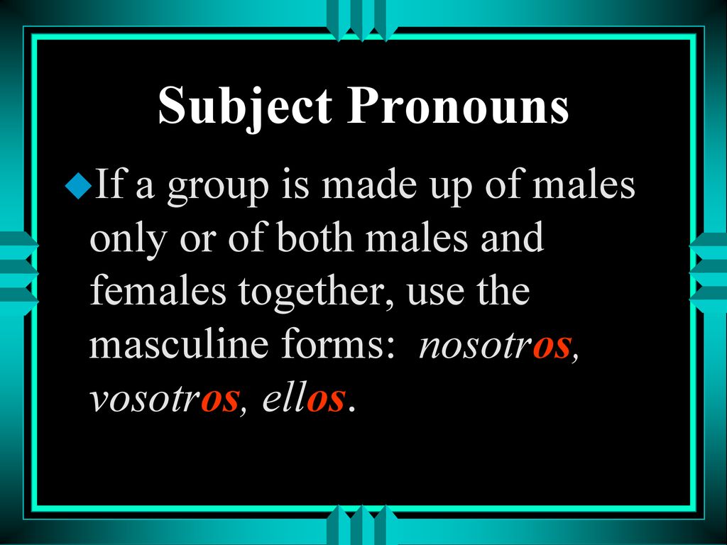 Subject Pronouns If a group is made up of males only or of both males and females together, use the masculine forms: nosotros, vosotros, ellos.