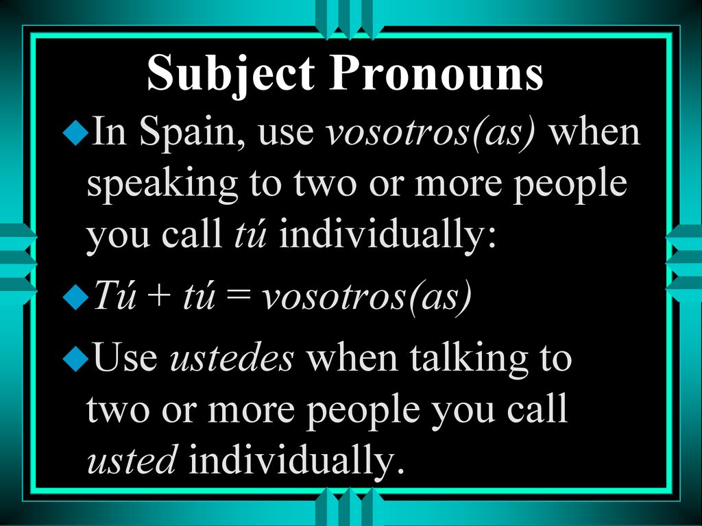 Subject Pronouns In Spain, use vosotros(as) when speaking to two or more people you call tú individually: