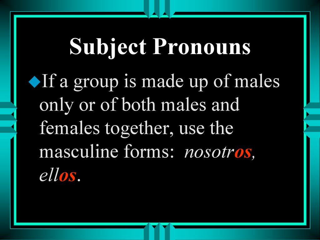 Subject Pronouns If a group is made up of males only or of both males and females together, use the masculine forms: nosotros, ellos.
