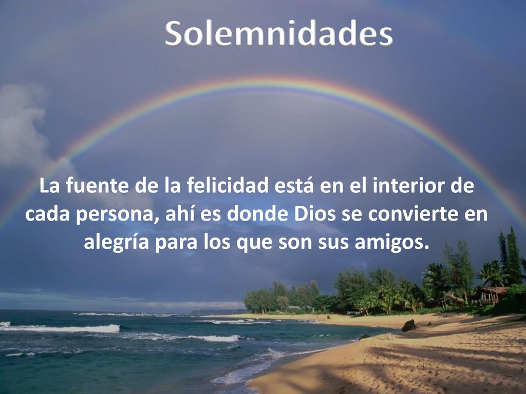Solemnidades La fuente de la felicidad está en el interior de cada persona, ahí es donde Dios se convierte en alegría para los que son sus amigos.