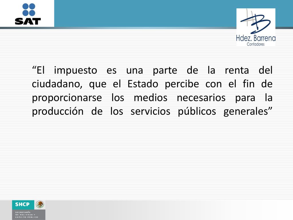 El impuesto es una parte de la renta del ciudadano, que el Estado percibe con el fin de proporcionarse los medios necesarios para la producción de los servicios públicos generales