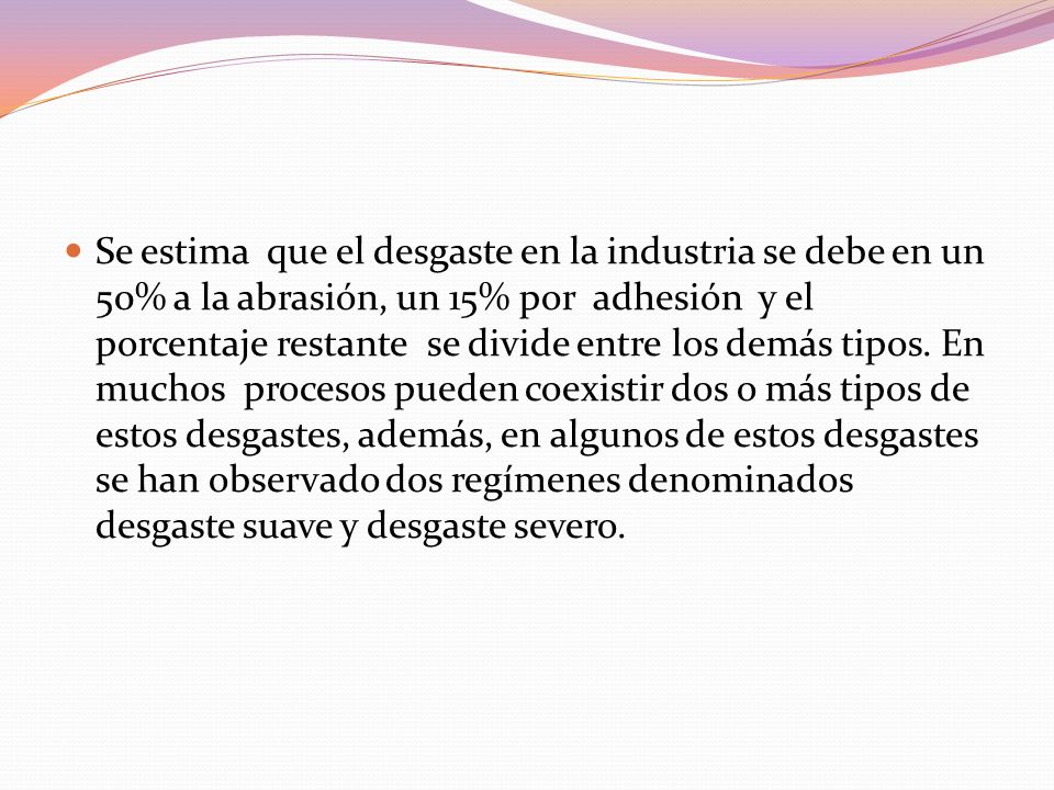 Se estima que el desgaste en la industria se debe en un 50% a la abrasión, un 15% por adhesión y el porcentaje restante se divide entre los demás tipos.