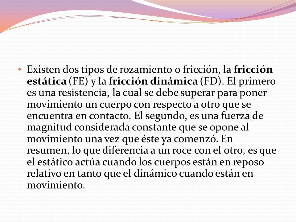 Existen dos tipos de rozamiento o fricción, la fricción estática (FE) y la fricción dinámica (FD).
