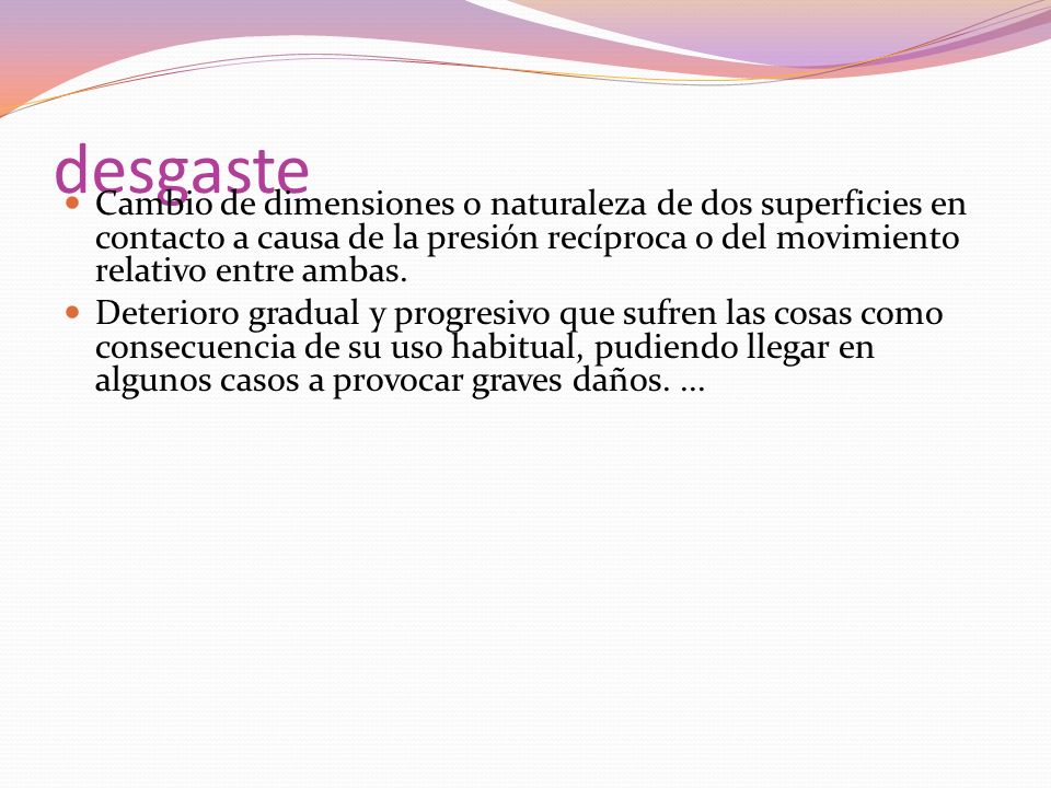 desgaste Cambio de dimensiones o naturaleza de dos superficies en contacto a causa de la presión recíproca o del movimiento relativo entre ambas.