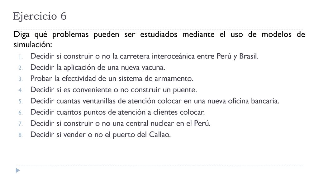 Ejercicio 6 Diga qué problemas pueden ser estudiados mediante el uso de modelos de simulación: