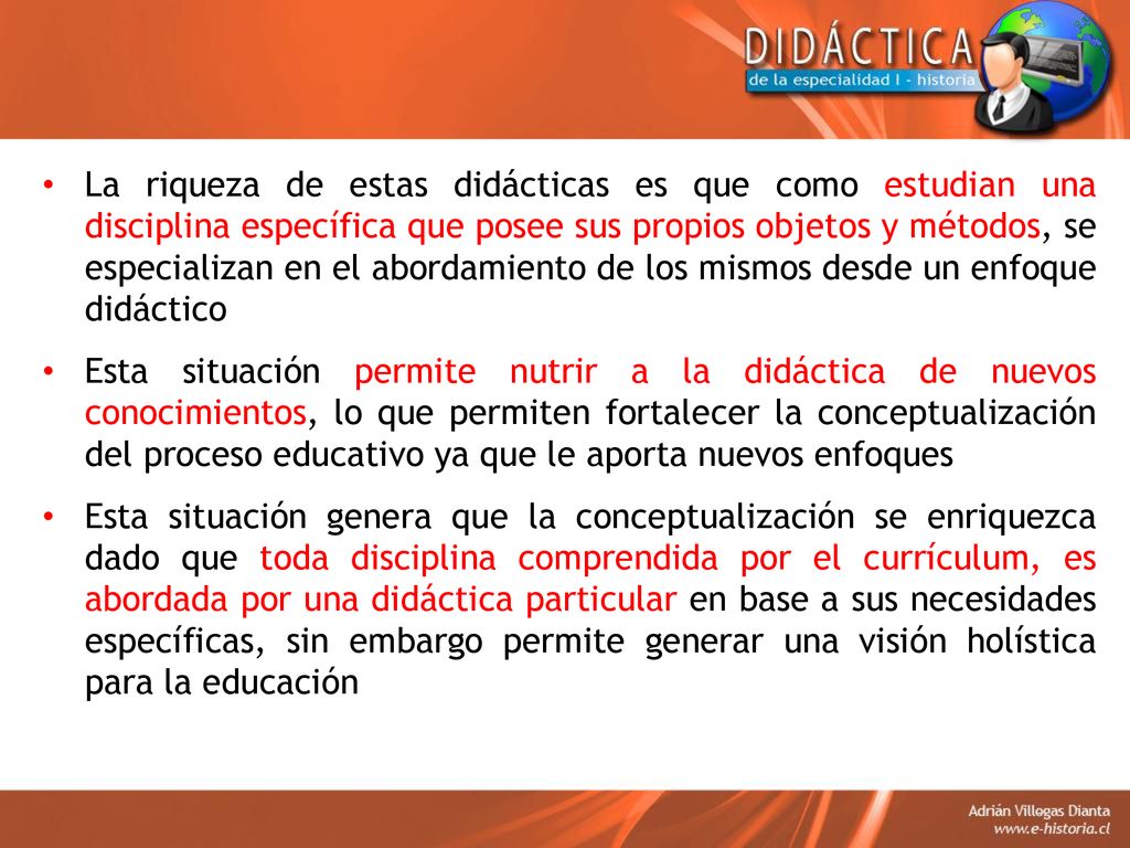 La riqueza de estas didácticas es que como estudian una disciplina específica que posee sus propios objetos y métodos, se especializan en el abordamiento de los mismos desde un enfoque didáctico