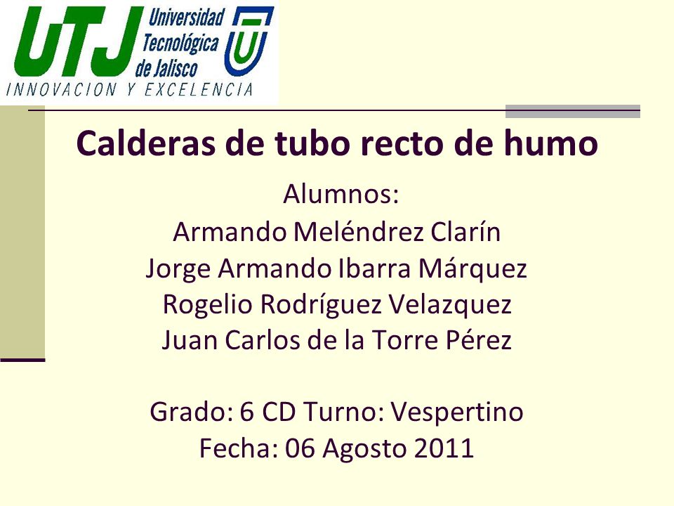 Calderas de tubo recto de humo Alumnos: Armando Meléndrez Clarín Jorge Armando Ibarra Márquez Rogelio Rodríguez Velazquez Juan Carlos de la Torre Pérez Grado: 6 CD Turno: Vespertino Fecha: 06 Agosto 2011