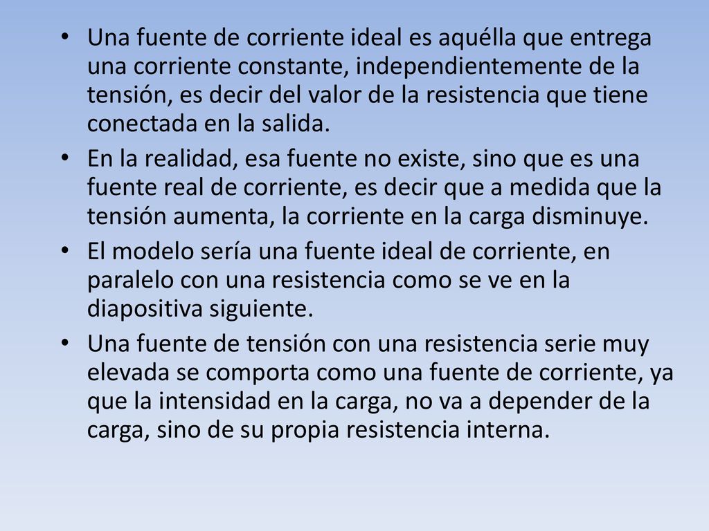 Una fuente de corriente ideal es aquélla que entrega una corriente constante, independientemente de la tensión, es decir del valor de la resistencia que tiene conectada en la salida.