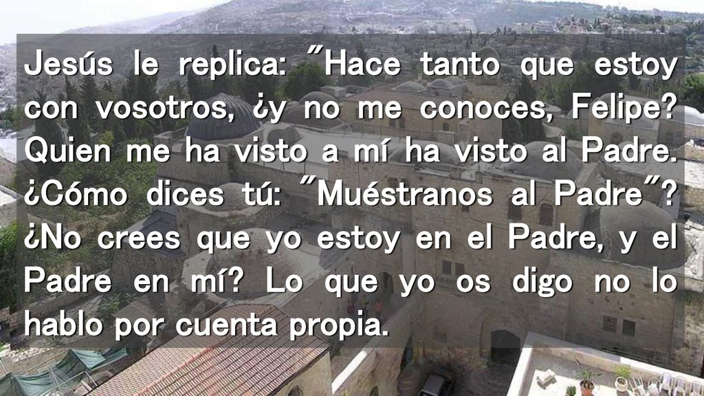 Jesús le replica: Hace tanto que estoy con vosotros, ¿y no me conoces, Felipe.