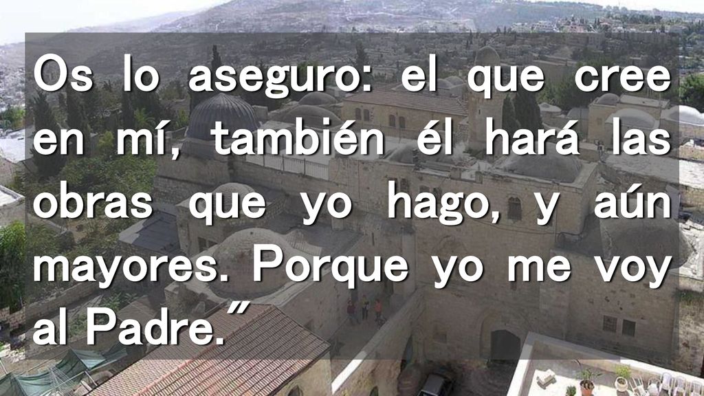 Os lo aseguro: el que cree en mí, también él hará las obras que yo hago, y aún mayores.