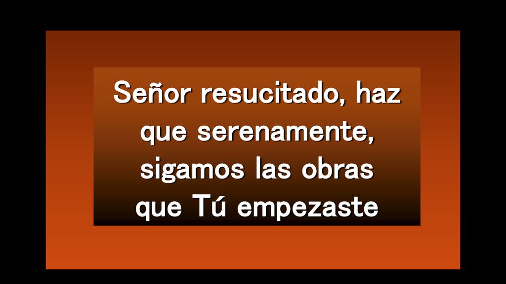 Señor resucitado, haz que serenamente, sigamos las obras que Tú empezaste