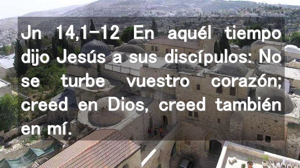Jn 14,1-12 En aquél tiempo dijo Jesús a sus discípulos: No se turbe vuestro corazón; creed en Dios, creed también en mí.