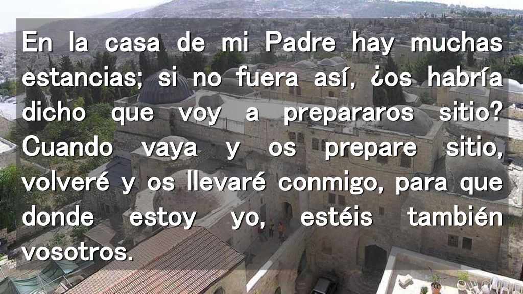 En la casa de mi Padre hay muchas estancias; si no fuera así, ¿os habría dicho que voy a prepararos sitio.