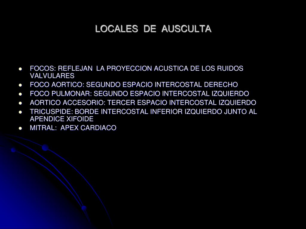 LOCALES DE AUSCULTA FOCOS: REFLEJAN LA PROYECCION ACUSTICA DE LOS RUIDOS VALVULARES. FOCO AORTICO: SEGUNDO ESPACIO INTERCOSTAL DERECHO.