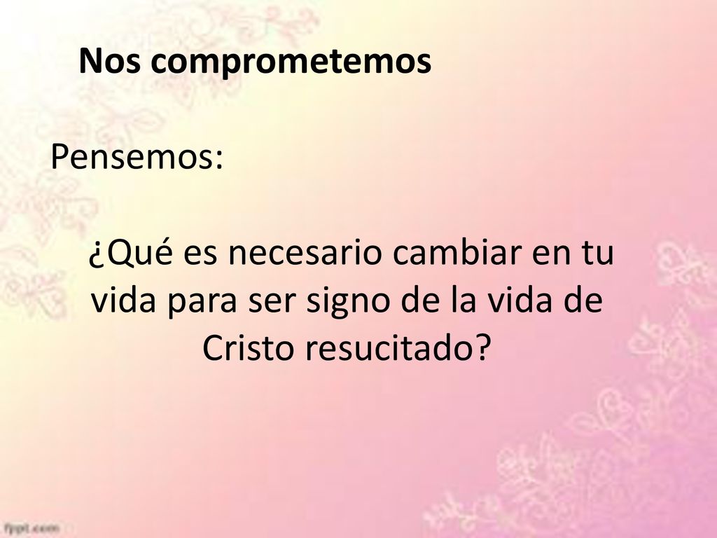 Nos comprometemos Pensemos: ¿Qué es necesario cambiar en tu vida para ser signo de la vida de Cristo resucitado