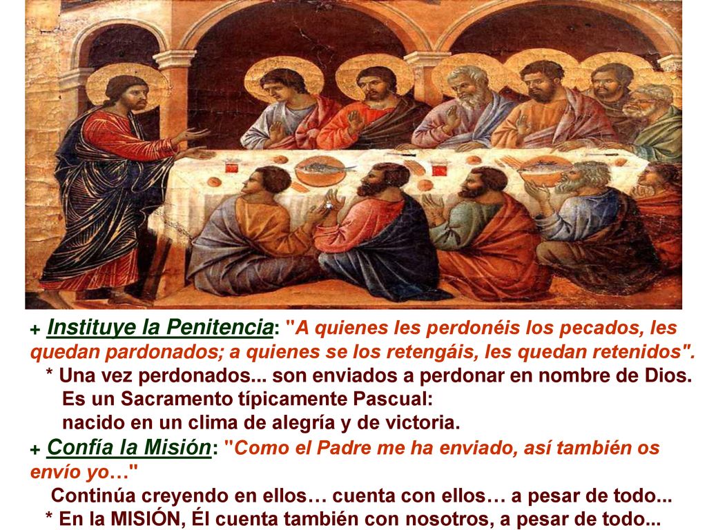 + Instituye la Penitencia: A quienes les perdonéis los pecados, les quedan pardonados; a quienes se los retengáis, les quedan retenidos .