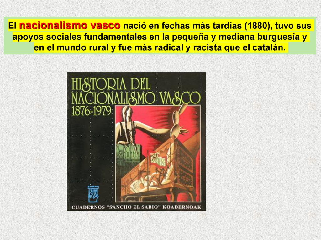 El nacionalismo vasco nació en fechas más tardías (1880), tuvo sus apoyos sociales fundamentales en la pequeña y mediana burguesía y en el mundo rural y fue más radical y racista que el catalán.