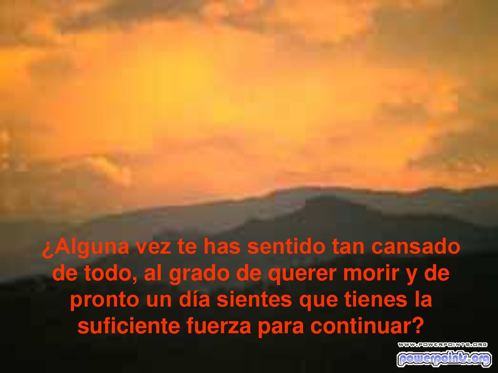 ¿Alguna vez te has sentido tan cansado de todo, al grado de querer morir y de pronto un día sientes que tienes la suficiente fuerza para continuar