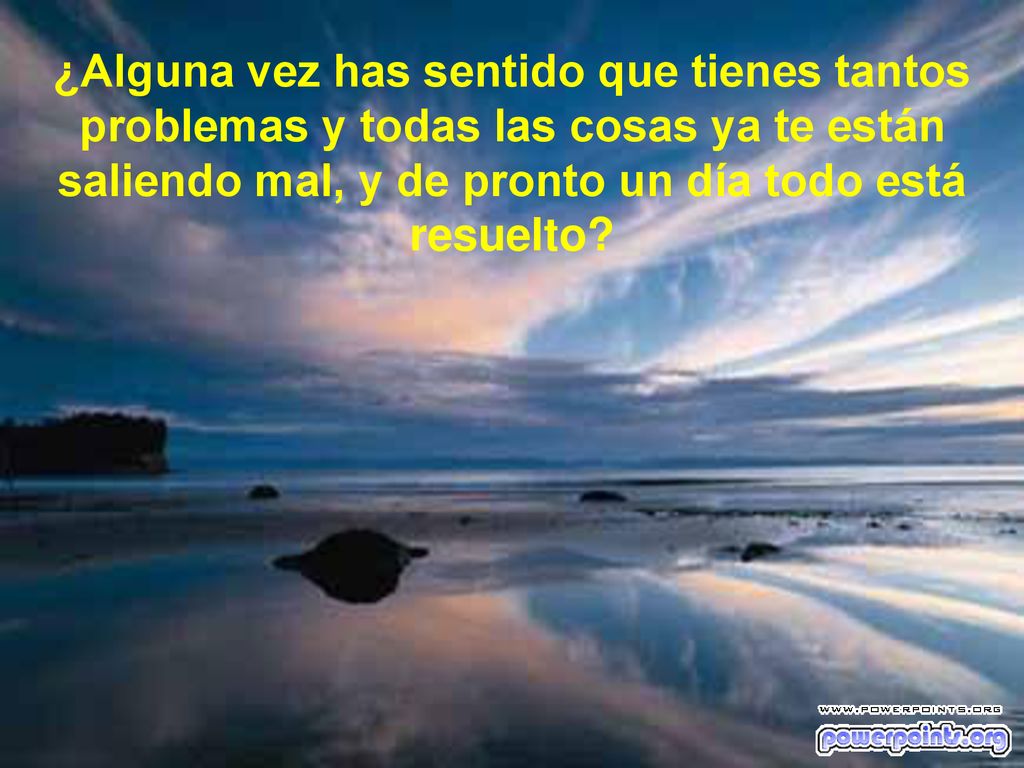¿Alguna vez has sentido que tienes tantos problemas y todas las cosas ya te están saliendo mal, y de pronto un día todo está resuelto