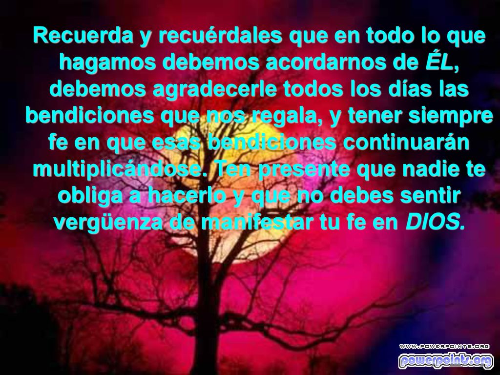 Recuerda y recuérdales que en todo lo que hagamos debemos acordarnos de ÉL, debemos agradecerle todos los días las bendiciones que nos regala, y tener siempre fe en que esas bendiciones continuarán multiplicándose.